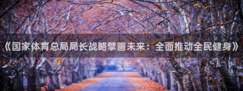 yy易游官方正版app科技：《国家体育总局局长战略擘画未来：