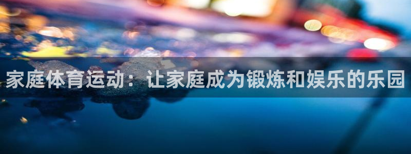 yy易游官网下载平台是正规平台吗：家庭体育运动：让家庭成为锻