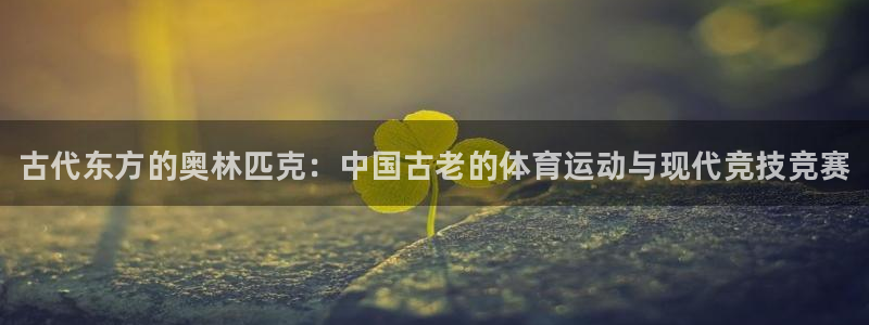 yy易游官方正版app代理：古代东方的奥林匹克：中国古老的体