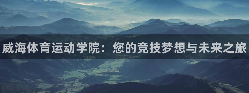 yy易游官网下载招商：威海体育运动学院：您的竞技梦想与未来之